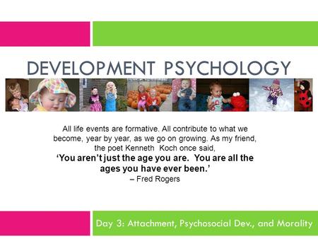DEVELOPMENT PSYCHOLOGY All life events are formative. All contribute to what we become, year by year, as we go on growing. As my friend, the poet Kenneth.