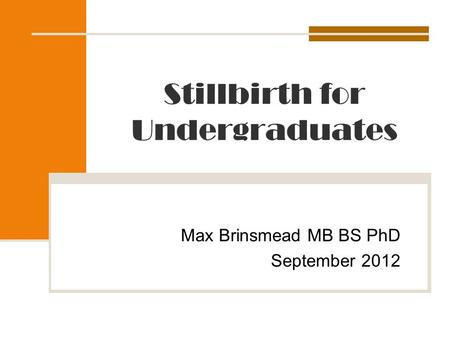 Stillbirth for Undergraduates Max Brinsmead MB BS PhD September 2012.