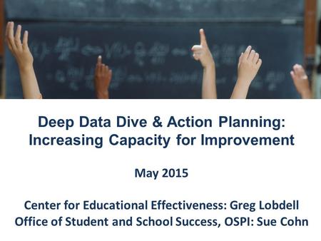 Deep Data Dive & Action Planning: Increasing Capacity for Improvement May 2015 Center for Educational Effectiveness: Greg Lobdell Office of Student and.