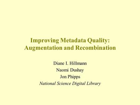 Improving Metadata Quality: Augmentation and Recombination Diane I. Hillmann Naomi Dushay Jon Phipps National Science Digital Library.