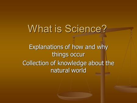 What is Science? Explanations of how and why things occur Collection of knowledge about the natural world.