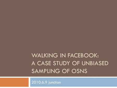 WALKING IN FACEBOOK: A CASE STUDY OF UNBIASED SAMPLING OF OSNS 2010.6.9 junction.