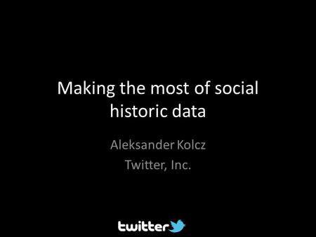 Making the most of social historic data Aleksander Kolcz Twitter, Inc.