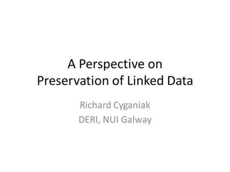 A Perspective on Preservation of Linked Data Richard Cyganiak DERI, NUI Galway.