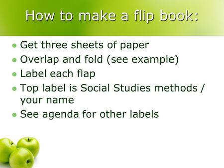 How to make a flip book: Get three sheets of paper Overlap and fold (see example) Label each flap Top label is Social Studies methods / your name See agenda.