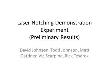 Laser Notching Demonstration Experiment (Preliminary Results) David Johnson, Todd Johnson, Matt Gardner, Vic Scarpine, Rick Tesarek.