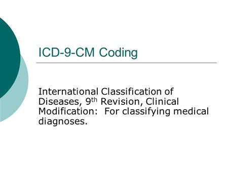 ICD-9-CM Coding International Classification of Diseases, 9 th Revision, Clinical Modification: For classifying medical diagnoses.