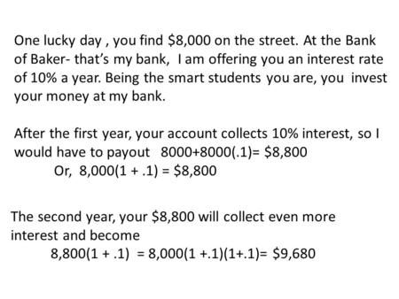 One lucky day, you find $8,000 on the street. At the Bank of Baker- that’s my bank, I am offering you an interest rate of 10% a year. Being the smart students.