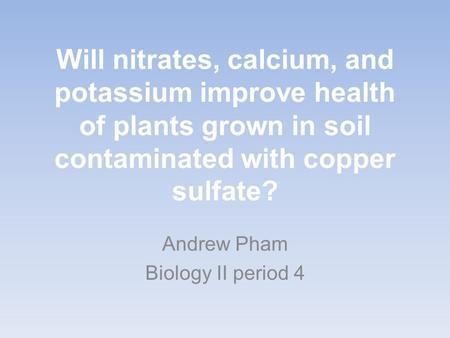 Will nitrates, calcium, and potassium improve health of plants grown in soil contaminated with copper sulfate? Andrew Pham Biology II period 4.