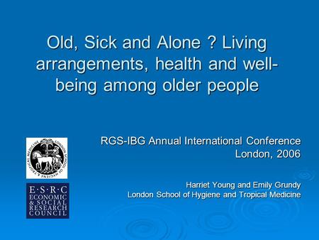 Old, Sick and Alone ? Living arrangements, health and well- being among older people RGS-IBG Annual International Conference London, 2006 Harriet Young.