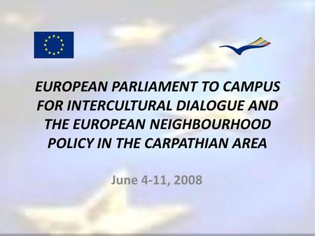 EUROPEAN PARLIAMENT TO CAMPUS FOR INTERCULTURAL DIALOGUE AND THE EUROPEAN NEIGHBOURHOOD POLICY IN THE CARPATHIAN AREA June 4-11, 2008.