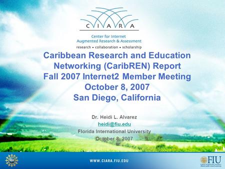 Caribbean Research and Education Networking (CaribREN) Report Fall 2007 Internet2 Member Meeting October 8, 2007 San Diego, California Dr. Heidi L. Alvarez.