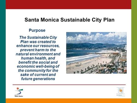 Santa Monica Sustainable City Plan Purpose The Sustainable City Plan was created to enhance our resources, prevent harm to the natural environment and.