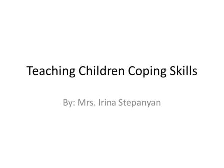 Teaching Children Coping Skills By: Mrs. Irina Stepanyan.