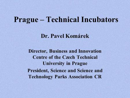 Prague – Technical Incubators Dr. Pavel Komárek Director, Business and Innovation Centre of the Czech Technical University in Prague President, Science.