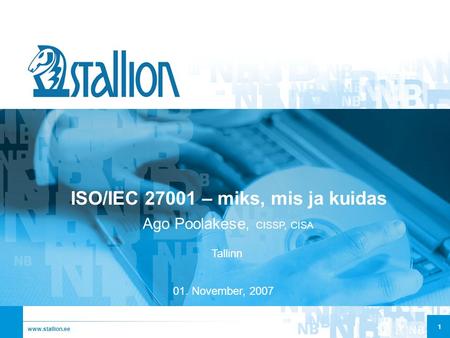 Www.stallion.ee Ago Poolakese, CISSP, CISA ISO/IEC 27001 – miks, mis ja kuidas 1 Tallinn 01. November, 2007.