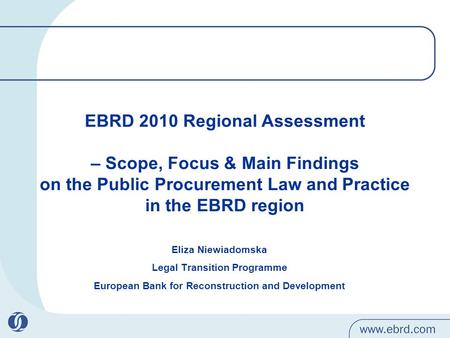 EBRD 2010 Regional Assessment – Scope, Focus & Main Findings on the Public Procurement Law and Practice in the EBRD region Eliza Niewiadomska Legal Transition.