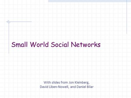 Small World Social Networks With slides from Jon Kleinberg, David Liben-Nowell, and Daniel Bilar.