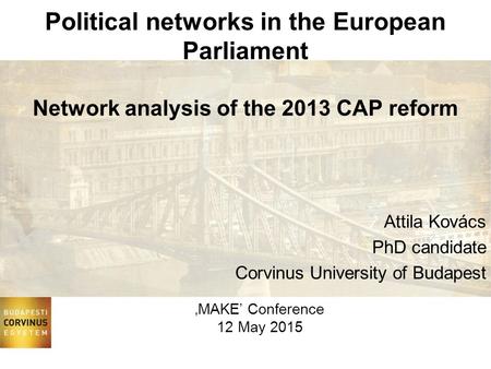 Attila Kovács PhD candidate Corvinus University of Budapest Political networks in the European Parliament Network analysis of the 2013 CAP reform ‚MAKE’