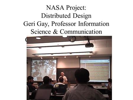 NASA Project: Distributed Design Geri Gay, Professor Information Science & Communication Cornell University, Ithaca, NY.