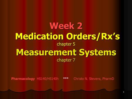 Week 2 Medication Orders/Rx’s chapter 5 Measurement Systems chapter 7 Pharmacology HS140/HS140h *** Christo N. Stevens, PharmD 1.