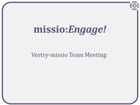 Vestry-missio Team Meeting missio:Engage!. Agenda Review missio phases/timeline Discuss content of the phases (that we know so far) Review the current.