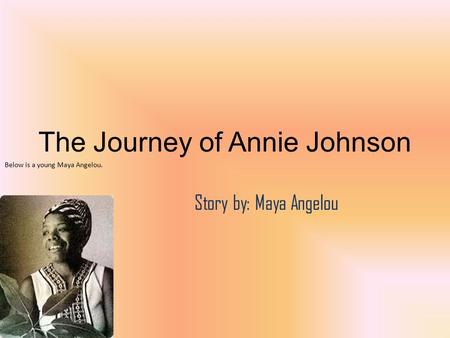 The Journey of Annie Johnson Story by: Maya Angelou Below is a young Maya Angelou.