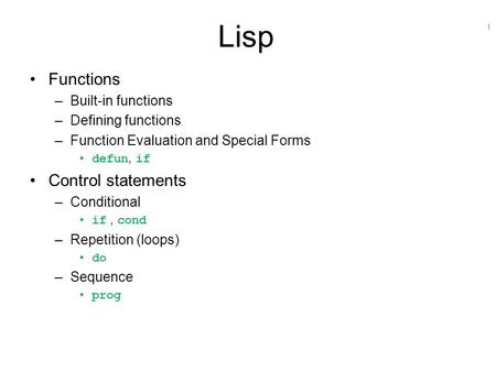 1 Lisp Functions –Built-in functions –Defining functions –Function Evaluation and Special Forms defun, if Control statements –Conditional if, cond –Repetition.