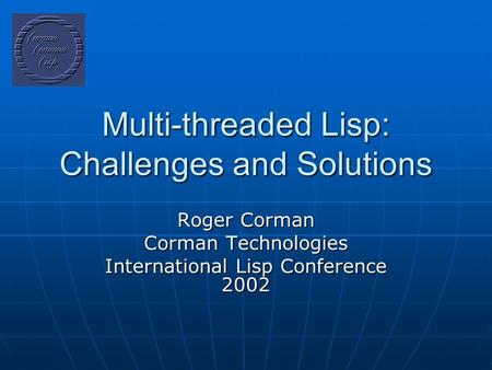 Multi-threaded Lisp: Challenges and Solutions Roger Corman Corman Technologies International Lisp Conference 2002.