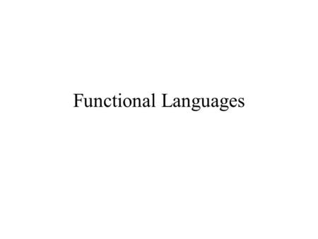 Functional Languages. Why? Referential Transparency Functions as first class objects Higher level of abstraction Potential for parallel execution.