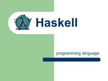 Haskell programming language. Haskell is… Memory managed (allocation, collection) “Typeful” (static, strong) – Types are checked at compile-time – Types.