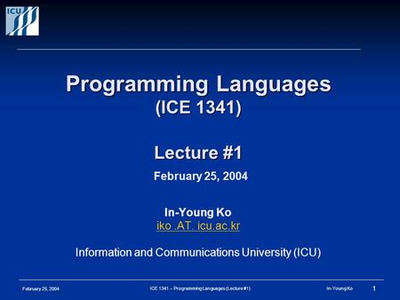 February 25, 2004 1 ICE 1341 – Programming Languages (Lecture #1) In-Young Ko Programming Languages (ICE 1341) Lecture #1 Programming Languages (ICE 1341)