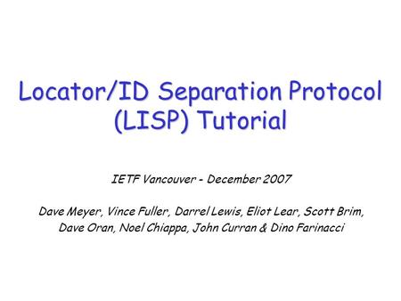 IETF Vancouver - December 2007 Dave Meyer, Vince Fuller, Darrel Lewis, Eliot Lear, Scott Brim, Dave Oran, Noel Chiappa, John Curran & Dino Farinacci Locator/ID.