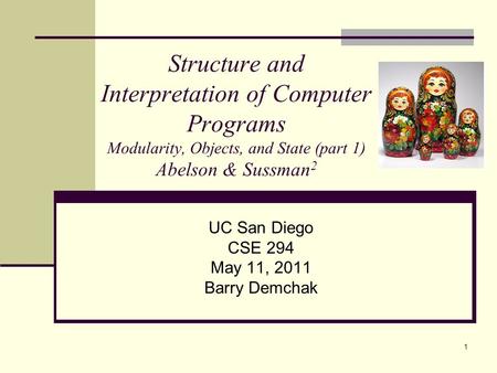 1 Structure and Interpretation of Computer Programs Modularity, Objects, and State (part 1) Abelson & Sussman 2 UC San Diego CSE 294 May 11, 2011 Barry.