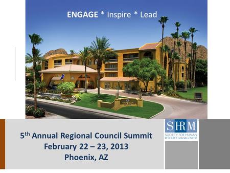 5 th Annual Regional Council Summit February 22 – 23, 2013 Phoenix, AZ ENGAGE * Inspire * Lead.