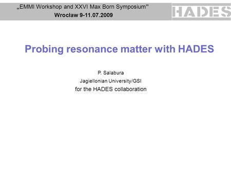 Probing resonance matter with HADES „” „EMMI Workshop and XXVI Max Born Symposium” Wrocław 9-11.07.2009 Wrocław 9-11.07.2009 P. Salabura Jagiellonian University/GSI.
