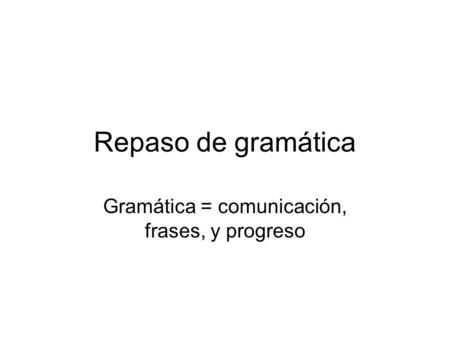 Repaso de gramática Gramática = comunicación, frases, y progreso.