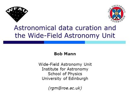 Astronomical data curation and the Wide-Field Astronomy Unit Bob Mann Wide-Field Astronomy Unit Institute for Astronomy School of Physics University of.