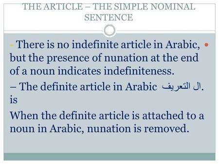 THE ARTICLE – THE SIMPLE NOMINAL SENTENCE - There is no indefinite article in Arabic, but the presence of nunation at the end of a noun indicates indefiniteness..