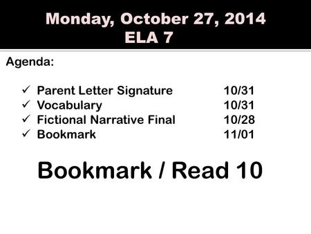 Monday, October 27, 2014 ELA 7 Agenda: Parent Letter Signature10/31 Vocabulary10/31 Fictional Narrative Final10/28 Bookmark11/01 Bookmark / Read 10.