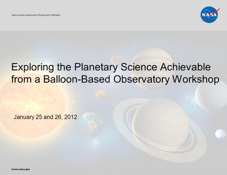 Exploring the Planetary Science Achievable from a Balloon-Based Observatory Workshop January 25 and 26, 2012 National Aeronautics and Space Administration.