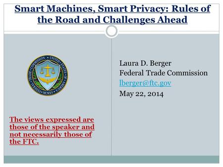 Smart Machines, Smart Privacy: Rules of the Road and Challenges Ahead The views expressed are those of the speaker and not necessarily those of the FTC.