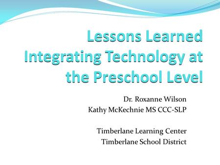 Lessons Learned Integrating Technology at the Preschool Level Dr. Roxanne Wilson Kathy McKechnie MS CCC-SLP Timberlane Learning Center Timberlane School.