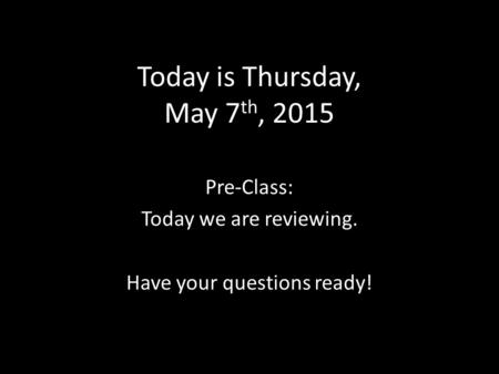 Today is Thursday, May 7 th, 2015 Pre-Class: Today we are reviewing. Have your questions ready!