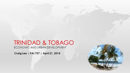 Craig Lee | PAI 757 | April 21, 2014 TRINIDAD & TOBAGO ECONOMIC AND URBAN DEVELOPMENT.