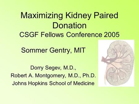 Maximizing Kidney Paired Donation CSGF Fellows Conference 2005 Sommer Gentry, MIT Dorry Segev, M.D., Robert A. Montgomery, M.D., Ph.D. Johns Hopkins School.
