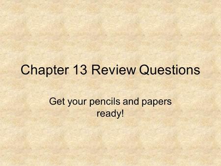 Chapter 13 Review Questions Get your pencils and papers ready!
