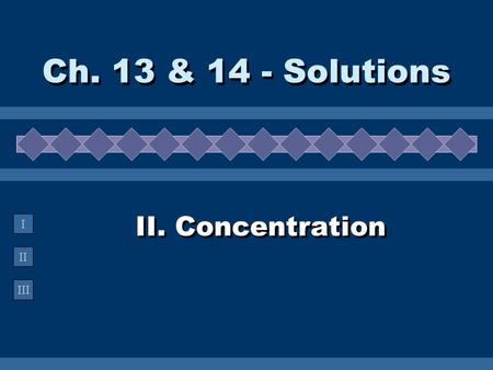 II III I II. Concentration Ch. 13 & 14 - Solutions.