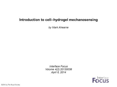 Introduction to cell–hydrogel mechanosensing by Mark Ahearne Interface Focus Volume 4(2):20130038 April 6, 2014 ©2014 by The Royal Society.