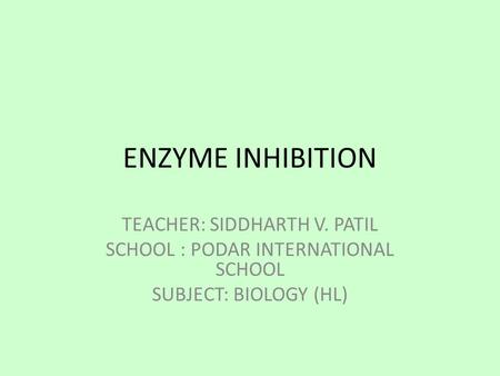 ENZYME INHIBITION TEACHER: SIDDHARTH V. PATIL SCHOOL : PODAR INTERNATIONAL SCHOOL SUBJECT: BIOLOGY (HL)